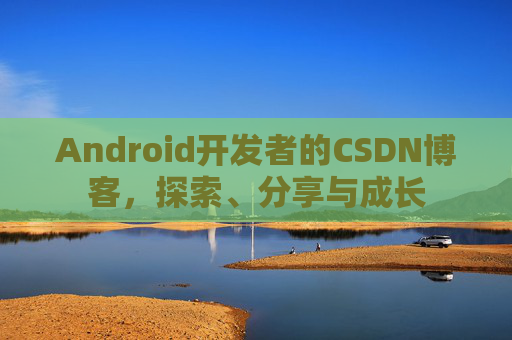 Android开发者的CSDN博客，探索、分享与成长